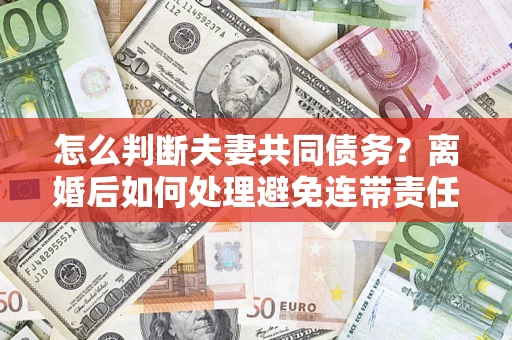 武汉怎么判断夫妻共同债务？离婚后如何处理避免连带责任？