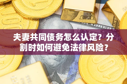 武汉夫妻共同债务怎么认定？分割时如何避免法律风险？