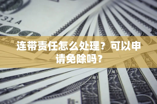 武汉连带责任怎么处理？可以申请免除吗？