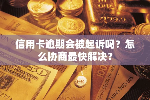 武汉信用卡逾期会被起诉吗？怎么协商最快解决？