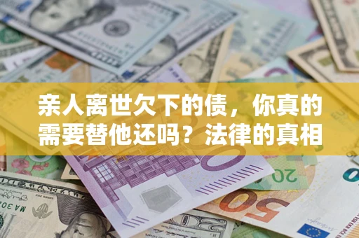武汉亲人离世欠下的债，你真的需要替他还吗？法律的真相或许与你想的不一样
