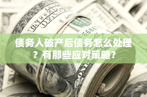 武汉债务人破产后债务怎么处理？有那些应对策略？