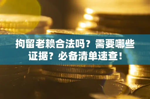 武汉拘留老赖合法吗？需要哪些证据？必备清单速查！