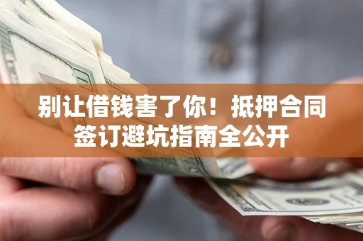 武汉别让借钱害了你！抵押合同签订避坑指南全公开